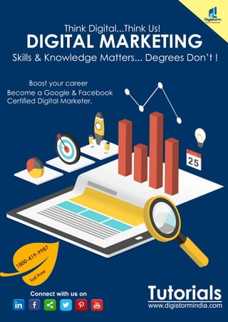 DIGITAL MARKETING
Connect with us on
Tutorials
Become a Google & Facebook
Certied Digital Marketer.
www.digistormindia.com
Skills & Knowledge Matters... Degrees Don’t !
Think Digital...Think Us!
1800-419-9987
Toll Free
Boost your career
 