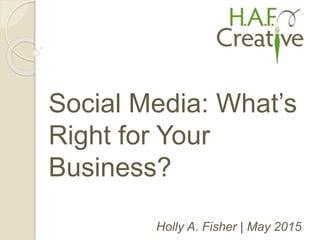Holly A. Fisher | May 2015
Social Media: What’s
Right for Your
Business?
 