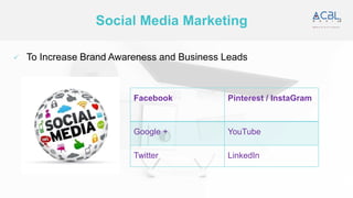 Social Media Marketing
✓ To Increase Brand Awareness and Business Leads
Facebook Pinterest / InstaGram
Google + YouTube
Tw...