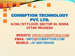 COINEPTION TECHNOLOGY
PVT. LTD.
G-294,1ST FLOOR, SECTOR 63, NOIDA
UTTAR PRADESH
WEBSITE: WWW.COINEPTION.COM
EMAIL: INFO@COINEPTION.COM
MOBILE: +91-9667300438
 