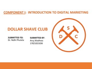 COMPONENT I: INTRODUCTION TO DIGITAL MARKETING
DOLLAR SHAVE CLUB
SUBMITTED TO:
Dr. Nidhi Phutela
SUBMITTED BY:
Anuj Wadhwa
17021021036
 
