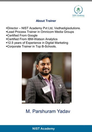 7
About Trainer
▪Director – NIST Academy Pvt Ltd, Vedhadigisolutions.
▪Lead Process Trainer in Omnicom Media Groups
▪Certified From Google
▪Certified From IBM-Watson Analytics
▪12.5 years of Experience in Digital Marketing
▪Corporate Trainer in Top B-Schools.
M. Parshuram Yadav
 