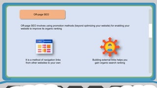 Off-page SEO
Off-page SEO involves using promotion methods (beyond optimizing your website) for enabling your
website to improve its organic ranking
It is a method of navigation links
from other websites to your own
Building external links helps you
gain organic search ranking
 
