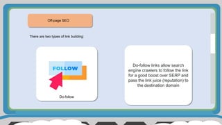 Off-page SEO
There are two types of link building:
Do-follow
Do-follow links allow search
engine crawlers to follow the link
for a good boost over SERP and
pass the link juice (reputation) to
the destination domain
 