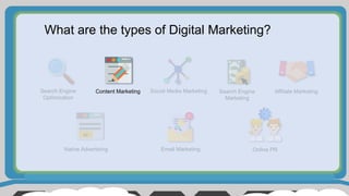 What are the types of Digital Marketing?
Search Engine
Optimization
Content Marketing Social Media Marketing Search Engine
Marketing
Affiliate Marketing
Native Advertising Email Marketing Online PR
Ad
 