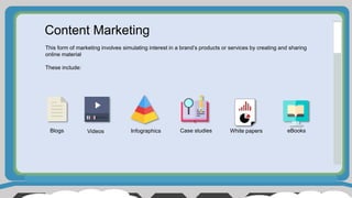 Content Marketing
This form of marketing involves simulating interest in a brand’s products or services by creating and sharing
online material
These include:
Videos Infographics Case studies White papers eBooksBlogs
 
