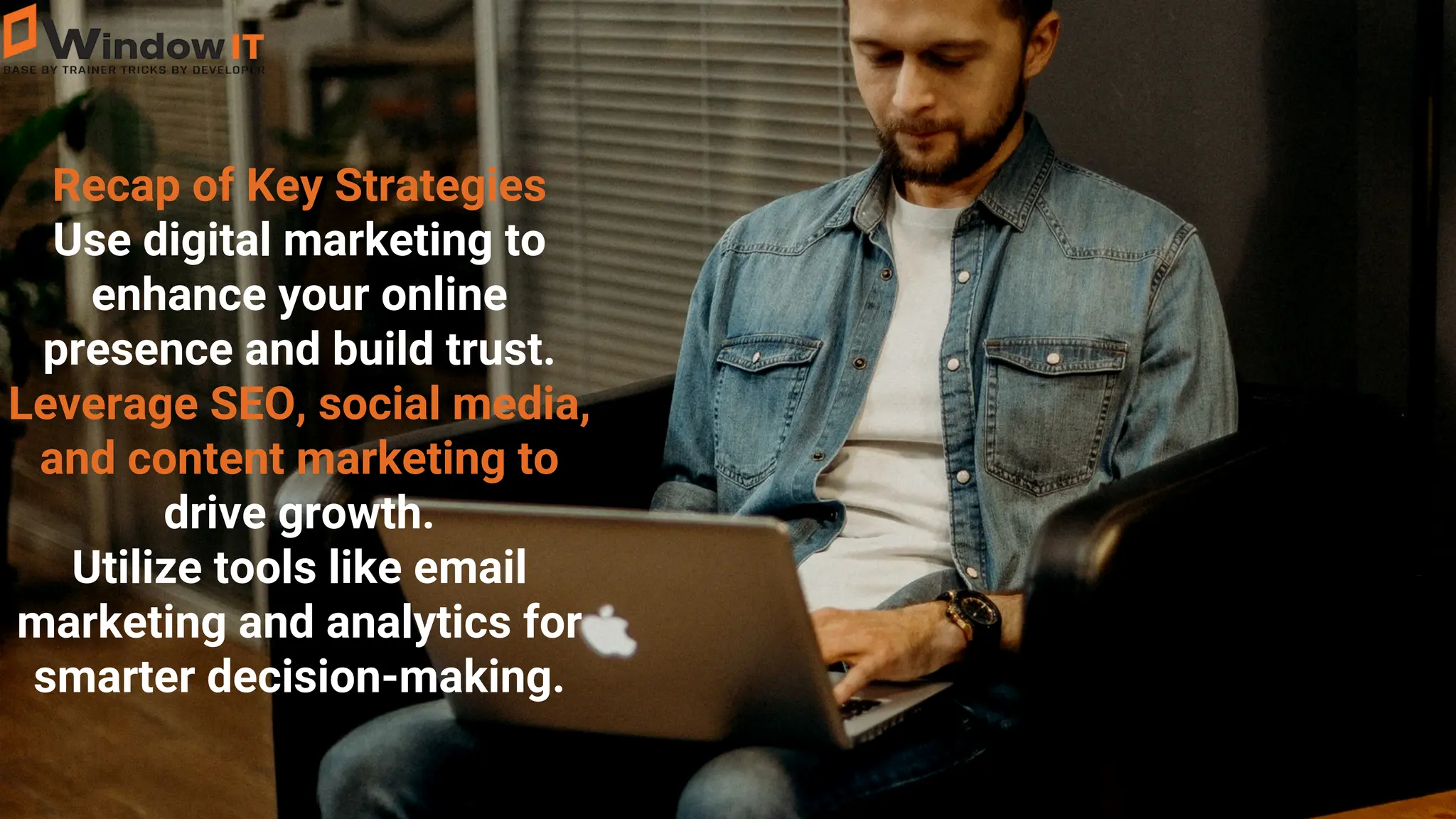 Recap of Key Strategies
Use digital marketing to
enhance your online
presence and build trust.
Leverage SEO, social media,
and content marketing to
drive growth.
Utilize tools like email
marketing and analytics for
smarter decision-making.
 