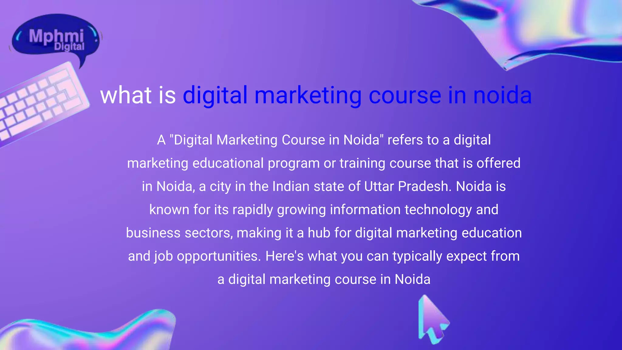 A "Digital Marketing Course in Noida" refers to a digital
marketing educational program or training course that is offered
in Noida, a city in the Indian state of Uttar Pradesh. Noida is
known for its rapidly growing information technology and
business sectors, making it a hub for digital marketing education
and job opportunities. Here's what you can typically expect from
a digital marketing course in Noida
what is digital marketing course in noida
 