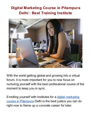 Digital Marketing Course in Pitampura
Delhi : Best Training Institute
With the world getting global and growing into a virtual
forum, it is more important for you to now focus on
nurturing yourself with the best professional course of the
moment to keep you in sync.
Enrolling yourself with institutes for a ​digital marketing
course in Pitampura​ Delhi is the best justice you can do
right now to frame up a concrete career for later.
 