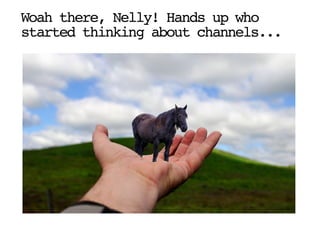 Woah there, Nelly! Hands up who
started thinking about channels...
 