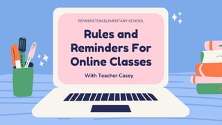 Rules and
Reminders For
Online Classes
ROWENSTON ELEMENTARY SCHOOL
With Teacher Casey
 