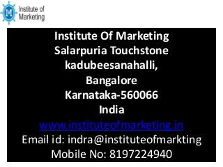 Institute Of Marketing
Salarpuria Touchstone
kadubeesanahalli,
Bangalore
Karnataka-560066
India
www.instituteofmarketing.in
Email id: indra@instituteofmarkting
Mobile No: 8197224940
 