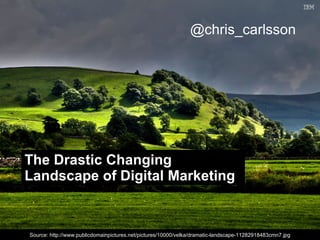@chris_carlsson




The Drastic Changing
Landscape of Digital Marketing


                                                                                               © 2011 IBM Corporation
Source: http://www.publicdomainpictures.net/pictures/10000/velka/dramatic-landscape-11282918483cmn7.jpg
 