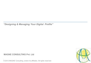 “Designing & Managing Your Digital Profile”




MAGNE CONSULTING Pvt. Ltd
.
© 2012 MAGNE Consulting. and/or its affiliates. All rights reserved.
 