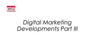 Digital Marketing
Developments Part III
 