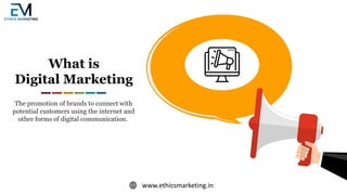 www.ethicsmarketing.in
What is
Digital Marketing
The promotion of brands to connect with
potential customers using the internet and
other forms of digital communication.
 