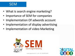 • What is search engine marketing?
• Importance of SEM for companies
• Implementation Of adwords account
• Implementation of display advertising
• Implementation of video Marketing
SEM
www.digitalnest.in | cell :+91-9030455841
 