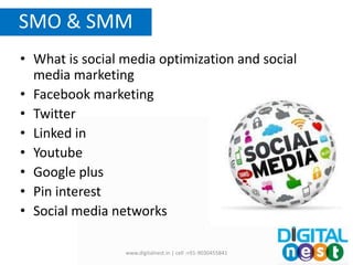 • What is social media optimization and social
media marketing
• Facebook marketing
• Twitter
• Linked in
• Youtube
• Google plus
• Pin interest
• Social media networks
SMO & SMM
www.digitalnest.in | cell :+91-9030455841
 