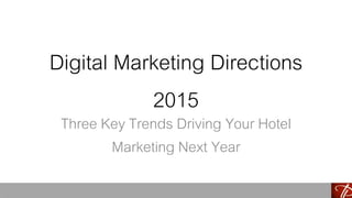 Digital Marketing Directions 
2015 
Three Key Trends Driving Your Hotel 
Marketing Next Year 
 