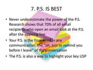 7. P.S. IS BEST
• Never underestimate the power of the P.S.
  Research shows that 70% of all email
  recipients who open a...