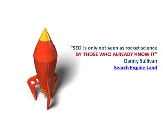 “SEO is only not seen as rocket science
  BY THOSE WHO ALREADY KNOW IT”
                        Danny Sullivan
           ...