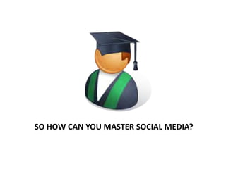 SO HOW CAN YOU MASTER SOCIAL MEDIA?
 