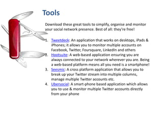 Tools
Download these great tools to simplify, organise and monitor
your social network presence. Best of all: they’re free...