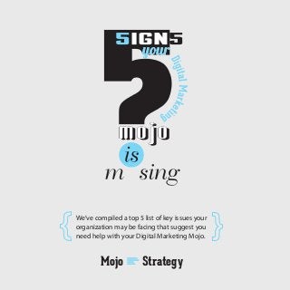 We’ve compiled a top 5 list of key issues your
organization may be facing that suggest you
need help with your Digital Marketing Mojo.
Mojo Strategy
 