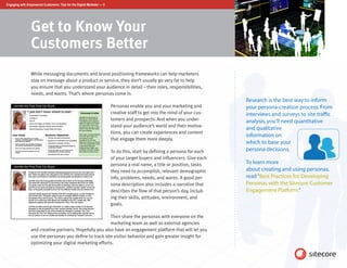 Engaging with Empowered Customers: Tips for the Digital Marketer — 3




                 Get to Know Your
                 Customers Better
                 While messaging documents and brand positioning frameworks can help marketers
                 stay on message about a product or service, they don’t usually go very far to help
                 you ensure that you understand your audience in detail – their roles, responsibilities,
                 needs, and wants. That’s where personas come in.
                                                                                                                          Research is the best way to inform
                                                                       Personas enable you and your marketing and         your persona-creation process. From
                                                                       creative staff to get into the mind of your cus-   interviews and surveys to site traffic
                                                                       tomers and prospects. And when you under-          analysis, you’ll need quantitative
                                                                       stand your audience’s world and their motiva-
                                                                                                                          and qualitative
                                                                       tions, you can create experiences and content
                                                                                                                          information on
                                                                       that engage them more deeply.
                                                                                                                          which to base your
                                                                       To do this, start by defining a persona for each   persona decisions.
                                                                       of your target buyers and influencers. Give each
                                                                       persona a real name, a title or position, tasks    To learn more
                                                                       they need to accomplish, relevant demographic      about creating and using personas,
                                                                       info, problems, needs, and wants. A good per-      read “Best Practices for Developing
                                                                       sona description also includes a narrative that    Personas with the Sitecore Customer
                                                                       describes the flow of that person’s day, includ-   Engagement Platform.”
                                                                       ing their skills, attitudes, environment, and
                                                                       goals.

                                                         Then share the personas with everyone on the
                                                         marketing team as well as external agencies
                 and creative partners. Hopefully you also have an engagement platform that will let you
                 use the personas you define to track site visitor behavior and gain greater insight for
                 optimizing your digital marketing efforts.
 