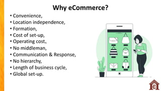 • Convenience,
• Location independence,
• Formation,
• Cost of set-up,
• Operating cost,
• No middleman,
• Communication & Response,
• No hierarchy,
• Length of business cycle,
• Global set-up.
Why eCommerce?
 