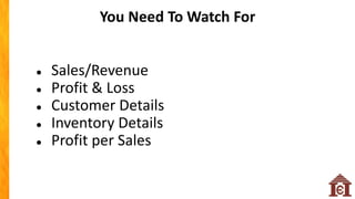 ● Sales/Revenue
● Profit & Loss
● Customer Details
● Inventory Details
● Profit per Sales
You Need To Watch For
 