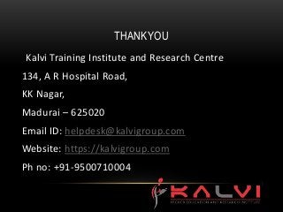 THANKYOU
Kalvi Training Institute and Research Centre
134, A R Hospital Road,
KK Nagar,
Madurai – 625020
Email ID: helpdesk@kalvigroup.com
Website: https://kalvigroup.com
Ph no: +91-9500710004
 