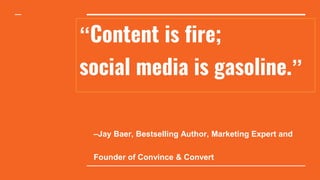 “Content is fire;
social media is gasoline.”
–Jay Baer, Bestselling Author, Marketing Expert and
Founder of Convince & Convert
 