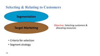 Selecting & Relating to Customers
• Criteria for selection
• Segment strategy
Objective: Selecting customers &
allocating resources
108
Segmentation
Target Marketing
 
