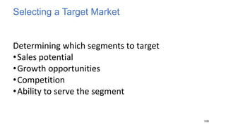 Selecting a Target Market
Determining which segments to target
•Sales potential
•Growth opportunities
•Competition
•Ability to serve the segment
109
 