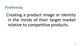 Positioning
Creating a product image or identity
in the minds of their target market
relative to competitive products.
113
 
