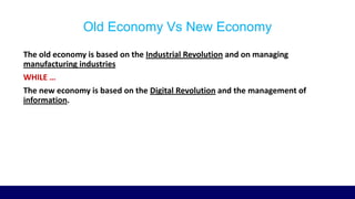 Old Economy Vs New Economy
The old economy is based on the Industrial Revolution and on managing
manufacturing industries
WHILE …
The new economy is based on the Digital Revolution and the management of
information.
 