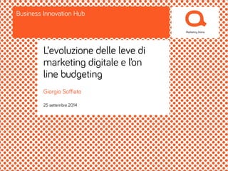 Business Innovation Hub 
L’evoluzione delle leve di 
marketing digitale e l’on 
line budgeting 
Giorgio Soffiato 
25 settembre 2014 
 