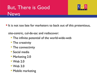But, There is Good News It is not too late for marketers to back out of this pretentious,  site-centric, cul-de-sac and rediscover: The infinite potential of the world-wide-web The creativity The connectivity Social media Marketing 2.0 Web 2.0 Web 3.0 Mobile marketing 