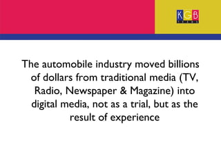 The automobile industry moved billions of dollars from traditional media (TV, Radio, Newspaper & Magazine) into digital media, not as a trial, but as the result of experience 