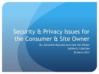 Security & Privacy Issues for
the Consumer & Site Owner
By: Alexandra MacLeod and Liane Van Diepen
10039412/12063364
20 March 2013
 