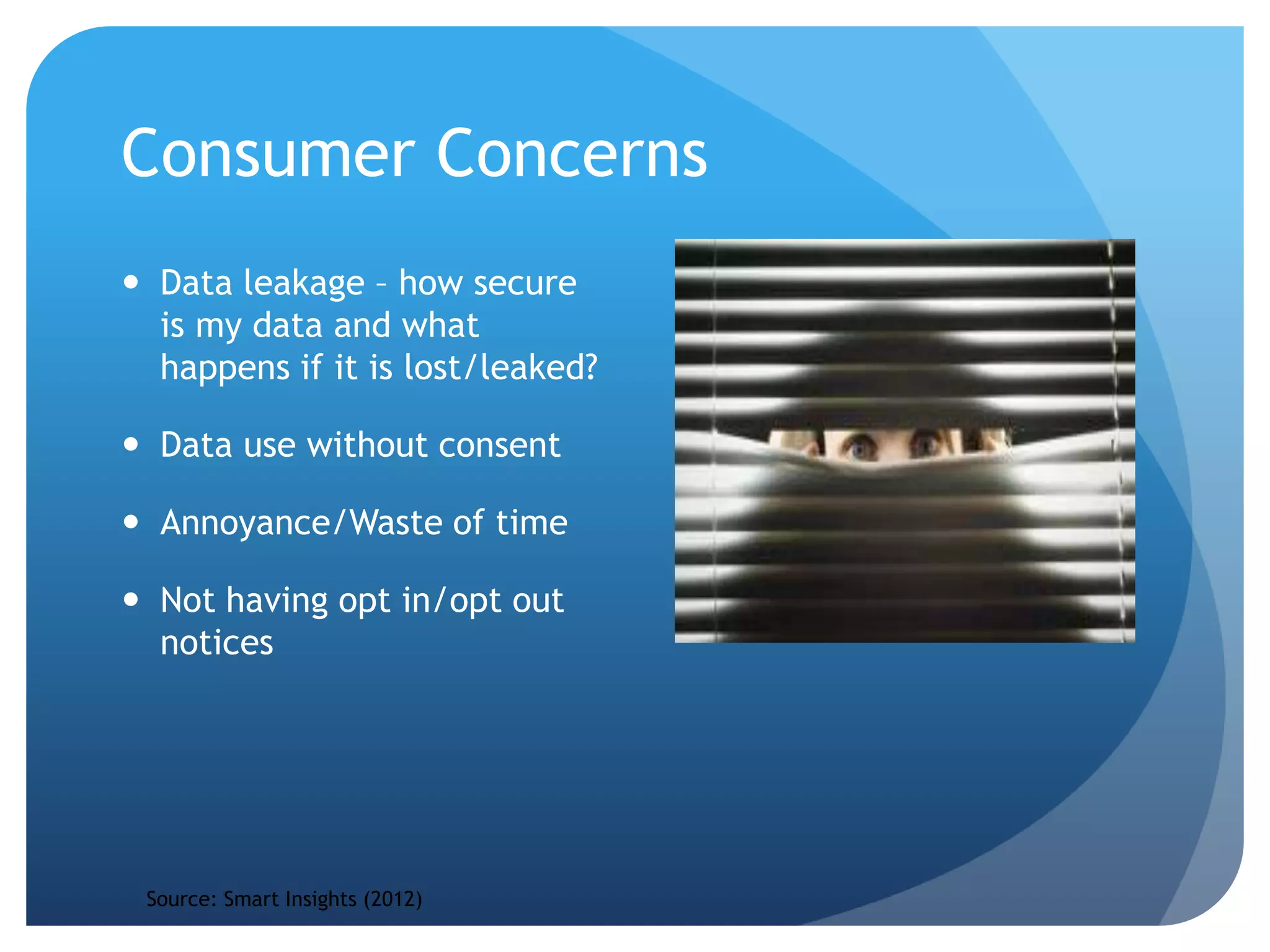 Consumer Concerns
 Data leakage – how secure
is my data and what
happens if it is lost/leaked?
 Data use without consent
 Annoyance/Waste of time
 Not having opt in/opt out
notices
Source: Smart Insights (2012)
 