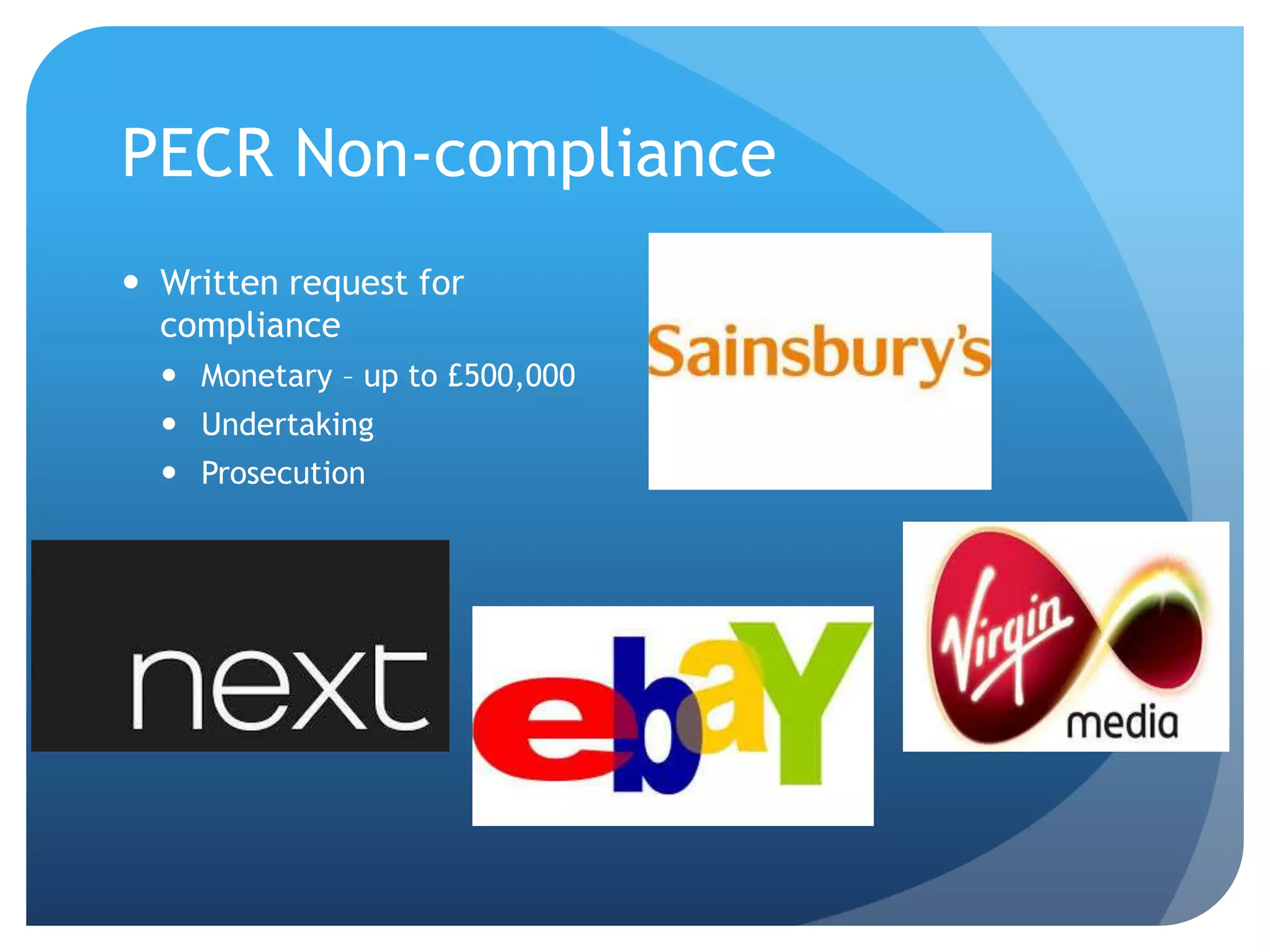 PECR Non-compliance
 Written request for
compliance
 Monetary – up to £500,000
 Undertaking
 Prosecution
 