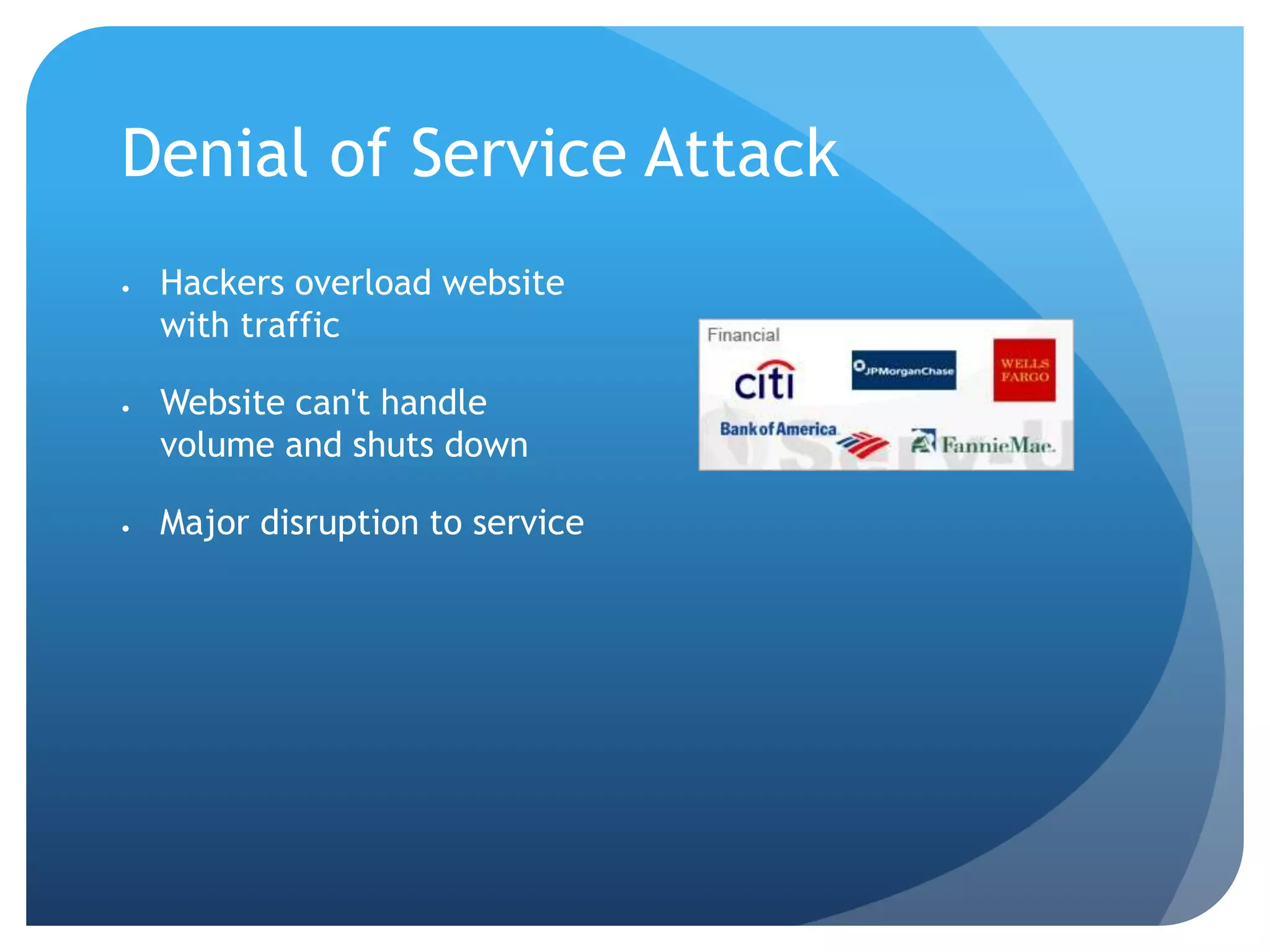 Denial of Service Attack
 Hackers overload website
with traffic
 Website can't handle
volume and shuts down
 Major disruption to service
 