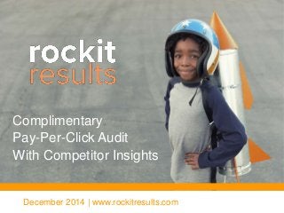 December 2014 | www.rockitresults.com
Complimentary
Pay-Per-Click Audit
With Competitor Insights
 
