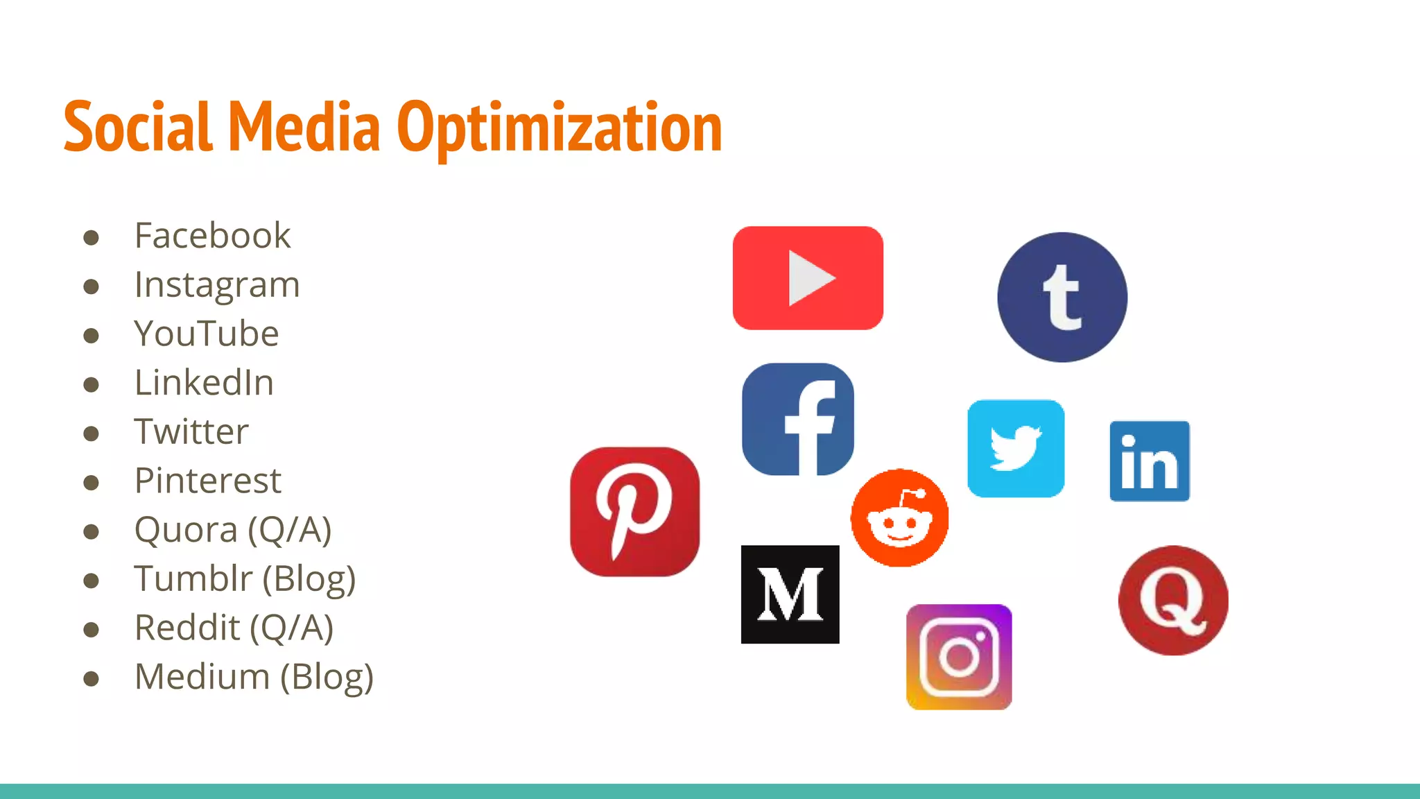 Social Media Optimization
● Facebook
● Instagram
● YouTube
● LinkedIn
● Twitter
● Pinterest
● Quora (Q/A)
● Tumblr (Blog)
● Reddit (Q/A)
● Medium (Blog)
 