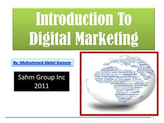 Introduction To
      Digital Marketing
By :Mohammed Abdel Kareem


  Sahm Group Inc
      2011



                            1
 