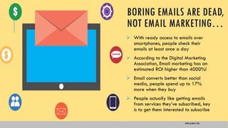 BORING EMAILS ARE DEAD,
NOT EMAIL MARKETING…
 With ready access to emails over
smartphones, people check their
emails at least once a day
 According to the Digital Marketing
Association, Email marketing has an
estimated ROI higher than 4000%!
 Email converts better than social
media, people spend up to 17%
more when they buy
 People actually like getting emails
from services they’ve subscribed, key
is to get them interested to subscribe
WWW.GLIMRAY.COM
 