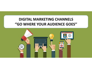 DIGITAL MARKETING CHANNELS
‘’GO WHERE YOUR AUDIENCE GOES’’
 