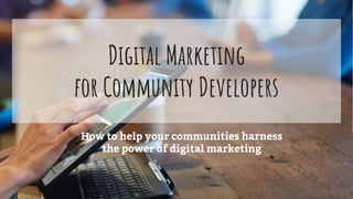 Digital Marketing
for Community Developers
How to help your communities harness
the power of digital marketing
 